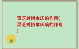 灵芝对桥本氏的作用(灵芝对桥本氏病的作用)