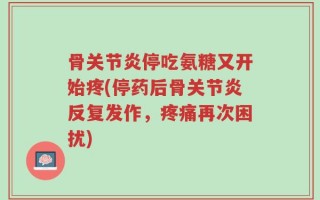骨关节炎停吃氨糖又开始疼(停药后骨关节炎反复发作，疼痛再次困扰)