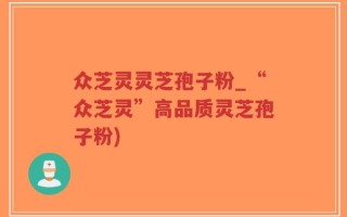 众芝灵灵芝孢子粉_“众芝灵”高品质灵芝孢子粉)