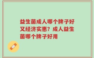 益生菌成人哪个牌子好又经济实惠？成人益生菌哪个牌子好用