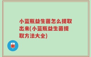 小蓝瓶益生菌怎么提取出来(小蓝瓶益生菌提取方法大全)
