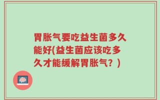 胃胀气要吃益生菌多久能好(益生菌应该吃多久才能缓解胃胀气？)