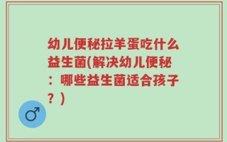 幼儿便秘拉羊蛋吃什么益生菌(解决幼儿便秘：哪些益生菌适合孩子？)