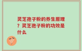灵芝孢子粉的养生原理？灵芝孢子粉的功效是什么