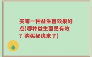 买哪一种益生菌效果好点(哪种益生菌更有效？购买秘诀来了)