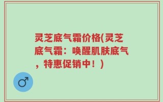 灵芝底气霜价格(灵芝底气霜：唤醒肌肤底气，特惠促销中！)