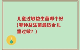 儿童过敏益生菌哪个好(哪种益生菌最适合儿童过敏？)