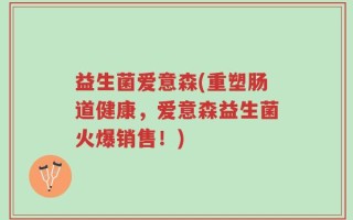 益生菌爱意森(重塑肠道健康，爱意森益生菌火爆销售！)
