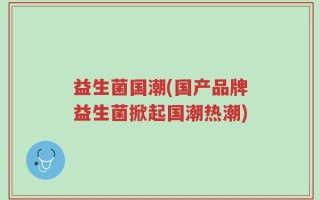 益生菌国潮(国产品牌益生菌掀起国潮热潮)