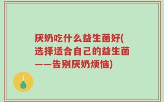 厌奶吃什么益生菌好(选择适合自己的益生菌——告别厌奶烦恼)