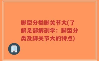 脚型分类脚关节大(了解足部解剖学：脚型分类及脚关节大的特点)