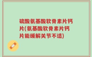硫酸氨基酸软骨素片钙片(氨基酸软骨素片钙片能缓解关节不适)