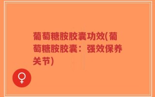 葡萄糖胺胶囊功效(葡萄糖胺胶囊：强效保养关节)
