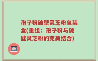 孢子粉破壁灵芝粉包装盒(重组：孢子粉与破壁灵芝粉的完美结合)