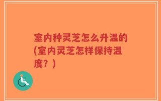 室内种灵芝怎么升温的(室内灵芝怎样保持温度？)
