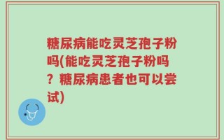 糖尿病能吃灵芝孢子粉吗(能吃灵芝孢子粉吗？糖尿病患者也可以尝试)