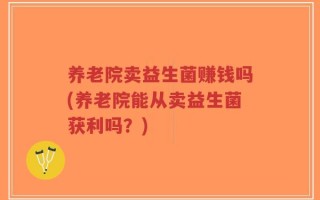 养老院卖益生菌赚钱吗(养老院能从卖益生菌获利吗？)