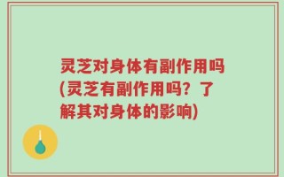 灵芝对身体有副作用吗(灵芝有副作用吗？了解其对身体的影响)