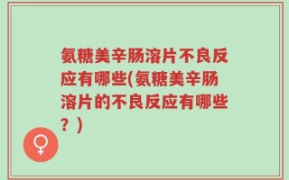 氨糖美辛肠溶片不良反应有哪些(氨糖美辛肠溶片的不良反应有哪些？)