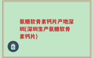 氨糖软骨素钙片产地深圳(深圳生产氨糖软骨素钙片)