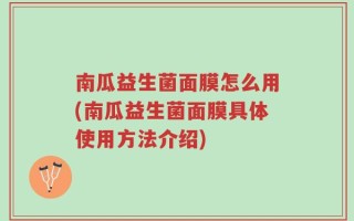南瓜益生菌面膜怎么用(南瓜益生菌面膜具体使用方法介绍)