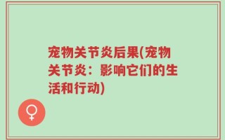 宠物关节炎后果(宠物关节炎：影响它们的生活和行动)