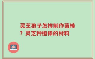 灵芝孢子怎样制作菌棒？灵芝种植棒的材料