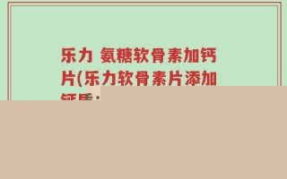 乐力 氨糖软骨素加钙片(乐力软骨素片添加钙质：关爱加强骨骼健康)