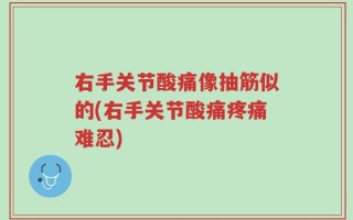 右手关节酸痛像抽筋似的(右手关节酸痛疼痛难忍)