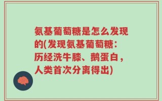 氨基葡萄糖是怎么发现的(发现氨基葡萄糖：历经洗牛膝、鹅蛋白，人类首次分离得出)