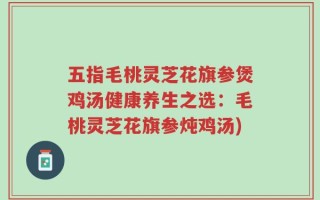 五指毛桃灵芝花旗参煲鸡汤健康养生之选：毛桃灵芝花旗参炖鸡汤)