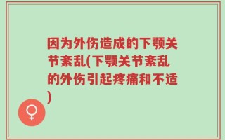 因为外伤造成的下颚关节紊乱(下颚关节紊乱的外伤引起疼痛和不适)