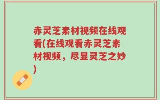 赤灵芝素材视频在线观看(在线观看赤灵芝素材视频，尽显灵芝之妙)