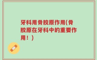 牙科用骨胶原作用(骨胶原在牙科中的重要作用！)