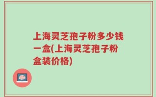 上海灵芝孢子粉多少钱一盒(上海灵芝孢子粉盒装价格)