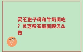 灵芝孢子粉和牛奶同吃？灵芝粉家庭面膜怎么做