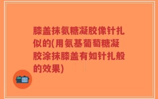 膝盖抹氨糖凝胶像针扎似的(用氨基葡萄糖凝胶涂抹膝盖有如针扎般的效果)