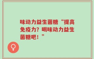 味动力益生菌糖“提高免疫力？喝味动力益生菌糖吧！”