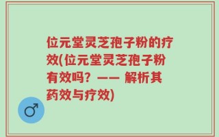 位元堂灵芝孢子粉的疗效(位元堂灵芝孢子粉有效吗？—— 解析其药效与疗效)