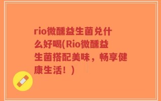 rio微醺益生菌兑什么好喝(Rio微醺益生菌搭配美味，畅享健康生活！)