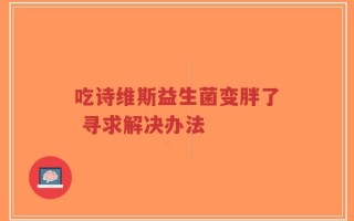 吃诗维斯益生菌变胖了 寻求解决办法