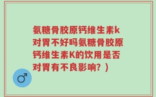 氨糖骨胶原钙维生素k对胃不好吗氨糖骨胶原钙维生素K的饮用是否对胃有不良影响？)
