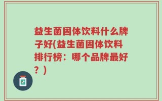 益生菌固体饮料什么牌子好(益生菌固体饮料排行榜：哪个品牌最好？)