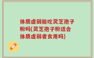 体质虚弱能吃灵芝孢子粉吗(灵芝孢子粉适合体质虚弱者食用吗)