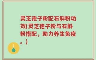 灵芝孢子粉配石斛粉功效(灵芝孢子粉与石斛粉搭配，助力养生免疫。)