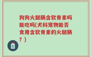 狗狗火腿肠含软骨素吗能吃吗(犬科宠物能否食用含软骨素的火腿肠？)
