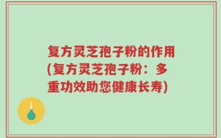 复方灵芝孢子粉的作用(复方灵芝孢子粉：多重功效助您健康长寿)