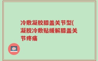 冷敷凝胶膝盖关节型(凝胶冷敷贴缓解膝盖关节疼痛