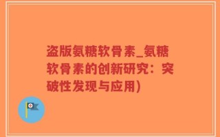 盗版氨糖软骨素_氨糖软骨素的创新研究：突破性发现与应用)