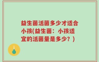 益生菌活菌多少才适合小孩(益生菌：小孩适宜的活菌量是多少？)